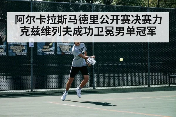 阿尔卡拉斯马德里公开赛决赛力克兹维列夫成功卫冕男单冠军