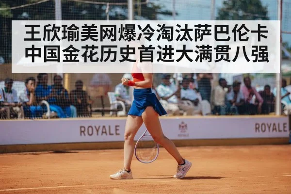王欣瑜美网爆冷淘汰萨巴伦卡中国金花历史首进大满贯八强