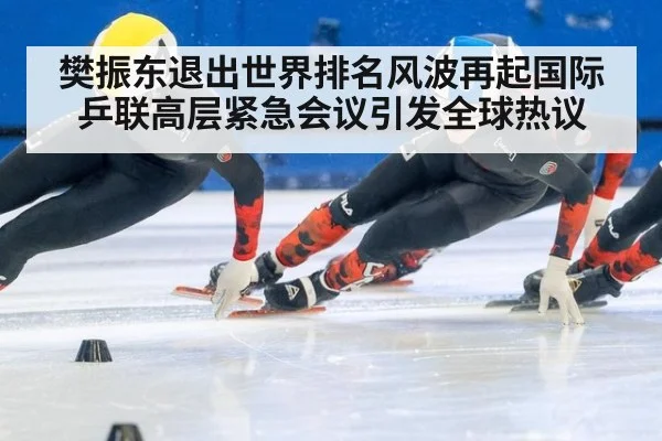 樊振东退出世界排名风波再起国际乒联高层紧急会议引发全球热议